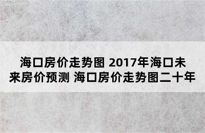 海口房价走势图 2017年海口未来房价预测 海口房价走势图二十年